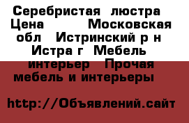 Серебристая  люстра › Цена ­ 800 - Московская обл., Истринский р-н, Истра г. Мебель, интерьер » Прочая мебель и интерьеры   